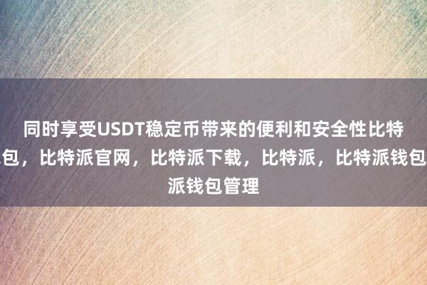 同时享受USDT稳定币带来的便利和安全性比特派钱包，比特派官网，比特派下载，比特派，比特派钱包管理