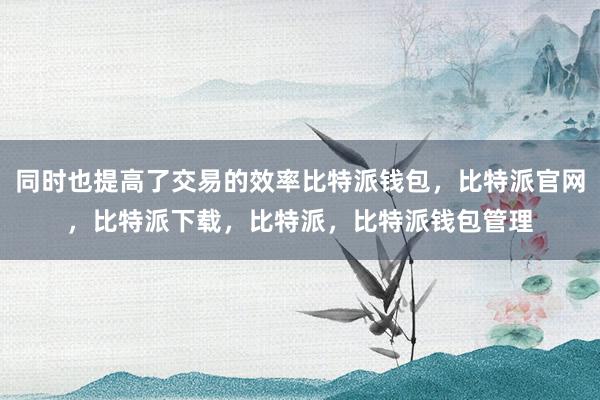 同时也提高了交易的效率比特派钱包，比特派官网，比特派下载，比特派，比特派钱包管理