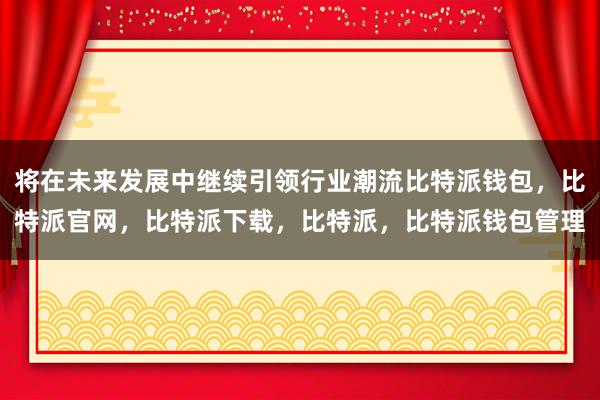 将在未来发展中继续引领行业潮流比特派钱包，比特派官网，比特派下载，比特派，比特派钱包管理