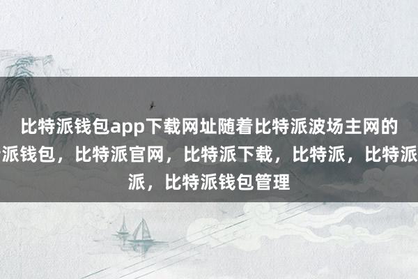 比特派钱包app下载网址随着比特派波场主网的上线比特派钱包，比特派官网，比特派下载，比特派，比特派钱包管理