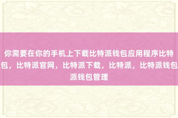 你需要在你的手机上下载比特派钱包应用程序比特派钱包，比特派官网，比特派下载，比特派，比特派钱包管理