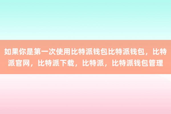 如果你是第一次使用比特派钱包比特派钱包，比特派官网，比特派下载，比特派，比特派钱包管理