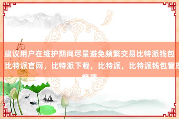 建议用户在维护期间尽量避免频繁交易比特派钱包，比特派官网，比特派下载，比特派，比特派钱包管理