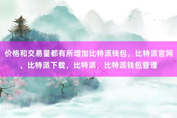 价格和交易量都有所增加比特派钱包，比特派官网，比特派下载，比特派，比特派钱包管理