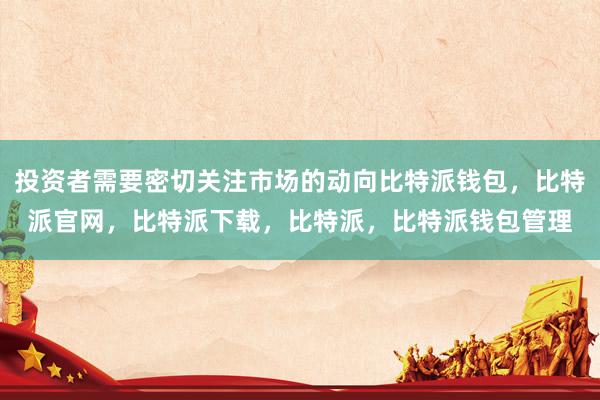 投资者需要密切关注市场的动向比特派钱包，比特派官网，比特派下载，比特派，比特派钱包管理