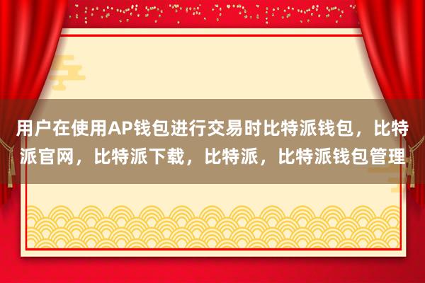 用户在使用AP钱包进行交易时比特派钱包，比特派官网，比特派下载，比特派，比特派钱包管理