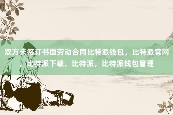 双方未签订书面劳动合同比特派钱包，比特派官网，比特派下载，比特派，比特派钱包管理