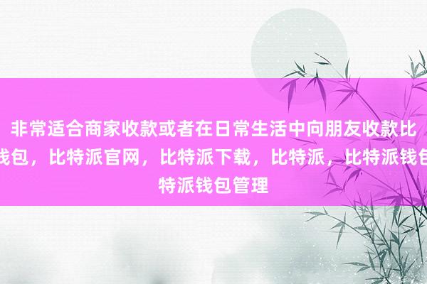 非常适合商家收款或者在日常生活中向朋友收款比特派钱包，比特派官网，比特派下载，比特派，比特派钱包管理