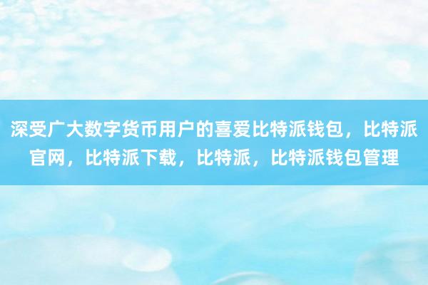 深受广大数字货币用户的喜爱比特派钱包，比特派官网，比特派下载，比特派，比特派钱包管理