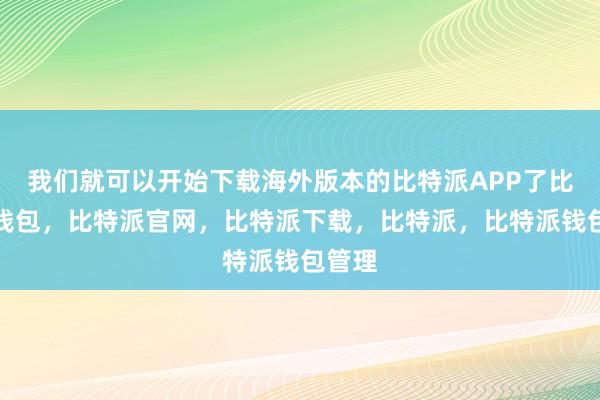 我们就可以开始下载海外版本的比特派APP了比特派钱包，比特派官网，比特派下载，比特派，比特派钱包管理