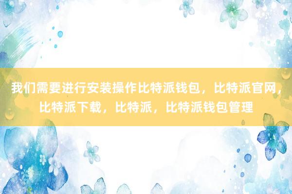 我们需要进行安装操作比特派钱包，比特派官网，比特派下载，比特派，比特派钱包管理