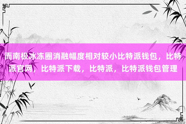 而南极冰冻圈消融幅度相对较小比特派钱包，比特派官网，比特派下载，比特派，比特派钱包管理