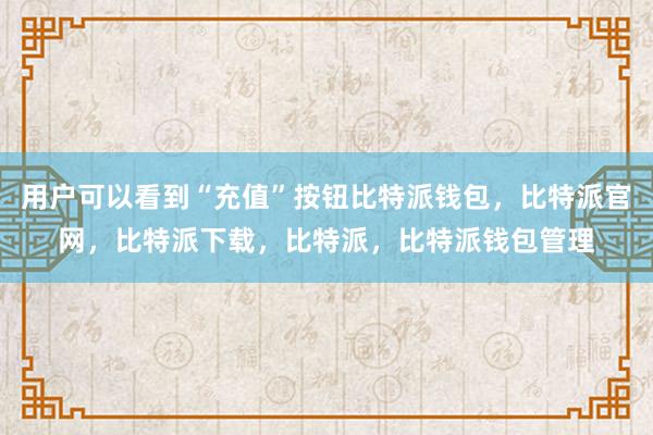 用户可以看到“充值”按钮比特派钱包，比特派官网，比特派下载，比特派，比特派钱包管理