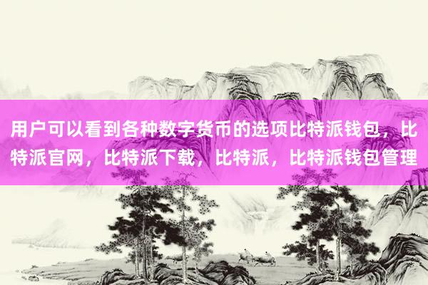 用户可以看到各种数字货币的选项比特派钱包，比特派官网，比特派下载，比特派，比特派钱包管理