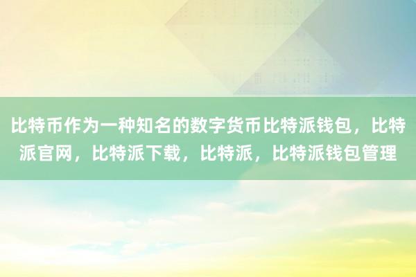 比特币作为一种知名的数字货币比特派钱包，比特派官网，比特派下载，比特派，比特派钱包管理