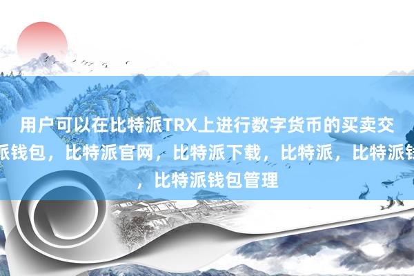 用户可以在比特派TRX上进行数字货币的买卖交易比特派钱包，比特派官网，比特派下载，比特派，比特派钱包管理