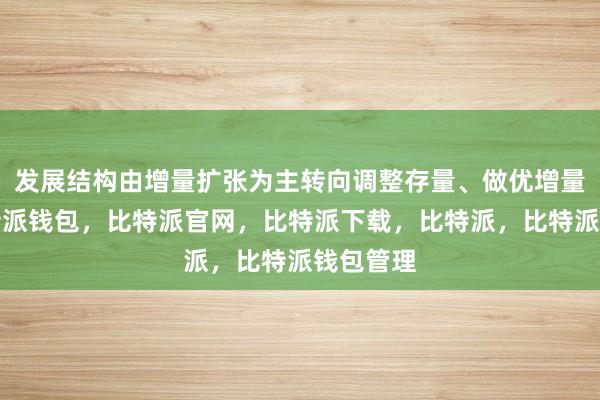 发展结构由增量扩张为主转向调整存量、做优增量并举比特派钱包，比特派官网，比特派下载，比特派，比特派钱包管理