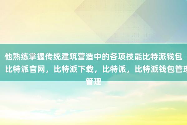 他熟练掌握传统建筑营造中的各项技能比特派钱包，比特派官网，比特派下载，比特派，比特派钱包管理