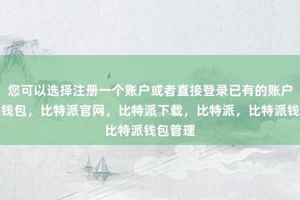 您可以选择注册一个账户或者直接登录已有的账户比特派钱包，比特派官网，比特派下载，比特派，比特派钱包管理