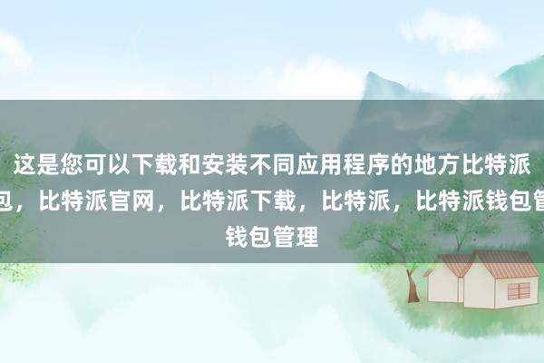 这是您可以下载和安装不同应用程序的地方比特派钱包，比特派官网，比特派下载，比特派，比特派钱包管理