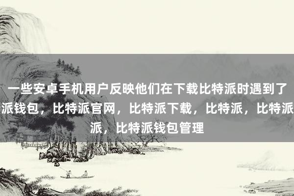 一些安卓手机用户反映他们在下载比特派时遇到了问题比特派钱包，比特派官网，比特派下载，比特派，比特派钱包管理