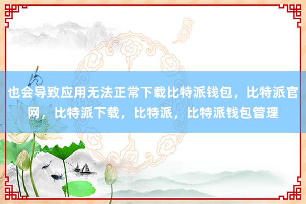 也会导致应用无法正常下载比特派钱包，比特派官网，比特派下载，比特派，比特派钱包管理