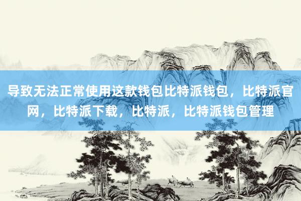 导致无法正常使用这款钱包比特派钱包，比特派官网，比特派下载，比特派，比特派钱包管理