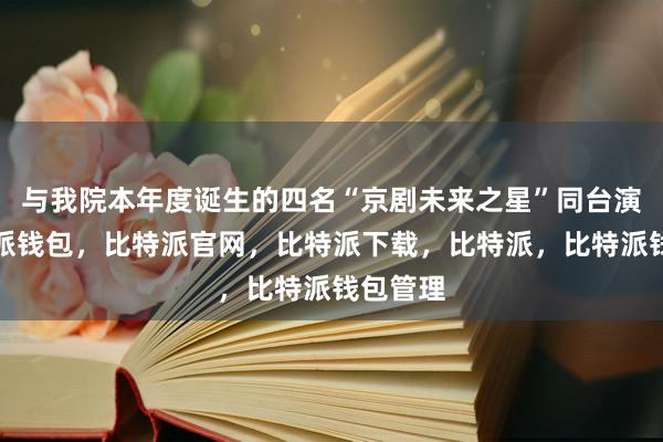 与我院本年度诞生的四名“京剧未来之星”同台演绎比特派钱包，比特派官网，比特派下载，比特派，比特派钱包管理