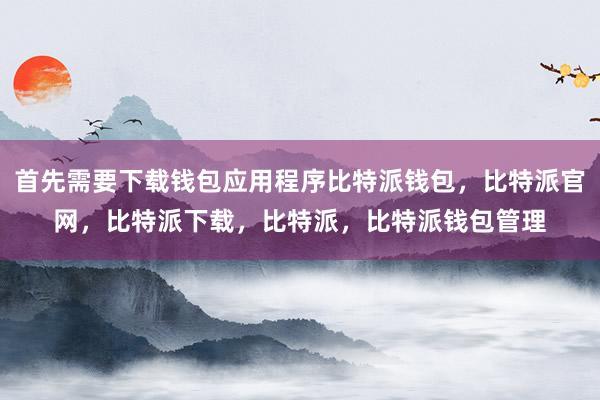 首先需要下载钱包应用程序比特派钱包，比特派官网，比特派下载，比特派，比特派钱包管理