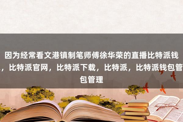 因为经常看文港镇制笔师傅徐华荣的直播比特派钱包，比特派官网，比特派下载，比特派，比特派钱包管理