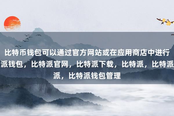 比特币钱包可以通过官方网站或在应用商店中进行下载比特派钱包，比特派官网，比特派下载，比特派，比特派钱包管理