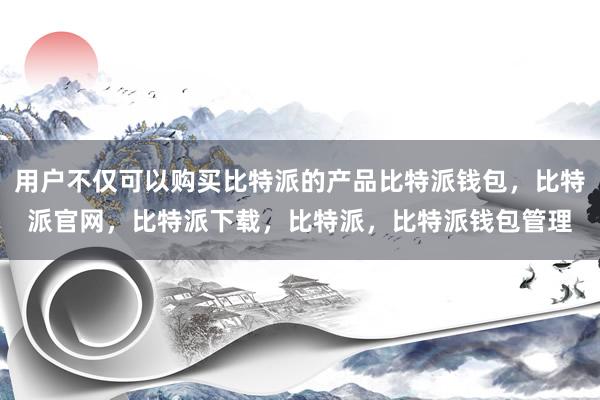 用户不仅可以购买比特派的产品比特派钱包，比特派官网，比特派下载，比特派，比特派钱包管理