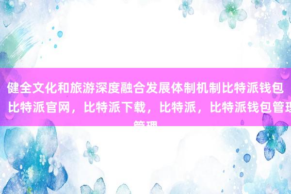 健全文化和旅游深度融合发展体制机制比特派钱包，比特派官网，比特派下载，比特派，比特派钱包管理