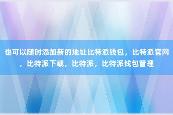 也可以随时添加新的地址比特派钱包，比特派官网，比特派下载，比特派，比特派钱包管理