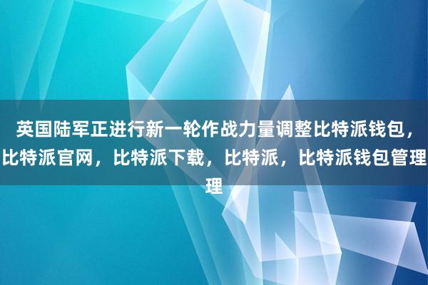 英国陆军正进行新一轮作战力量调整比特派钱包，比特派官网，比特派下载，比特派，比特派钱包管理