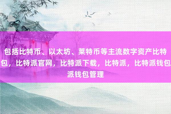 包括比特币、以太坊、莱特币等主流数字资产比特派钱包，比特派官网，比特派下载，比特派，比特派钱包管理