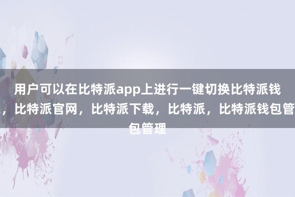 用户可以在比特派app上进行一键切换比特派钱包，比特派官网，比特派下载，比特派，比特派钱包管理