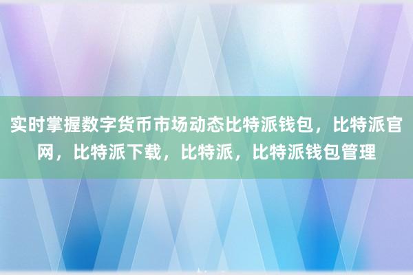 实时掌握数字货币市场动态比特派钱包，比特派官网，比特派下载，比特派，比特派钱包管理