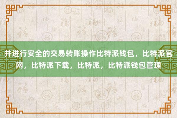 并进行安全的交易转账操作比特派钱包，比特派官网，比特派下载，比特派，比特派钱包管理