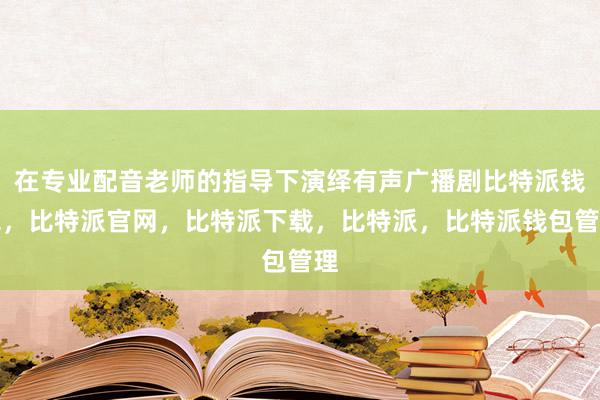 在专业配音老师的指导下演绎有声广播剧比特派钱包，比特派官网，比特派下载，比特派，比特派钱包管理