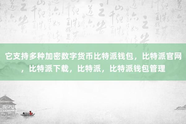 它支持多种加密数字货币比特派钱包，比特派官网，比特派下载，比特派，比特派钱包管理