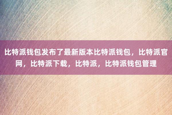 比特派钱包发布了最新版本比特派钱包，比特派官网，比特派下载，比特派，比特派钱包管理