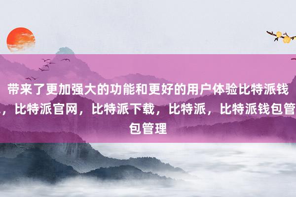 带来了更加强大的功能和更好的用户体验比特派钱包，比特派官网，比特派下载，比特派，比特派钱包管理