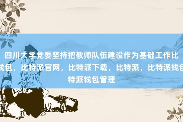 四川大学党委坚持把教师队伍建设作为基础工作比特派钱包，比特派官网，比特派下载，比特派，比特派钱包管理