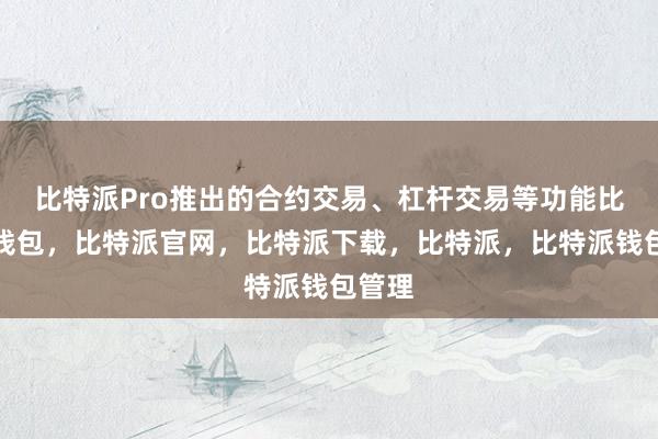 比特派Pro推出的合约交易、杠杆交易等功能比特派钱包，比特派官网，比特派下载，比特派，比特派钱包管理