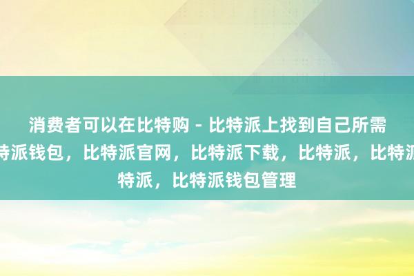 消费者可以在比特购 - 比特派上找到自己所需的商品比特派钱包，比特派官网，比特派下载，比特派，比特派钱包管理