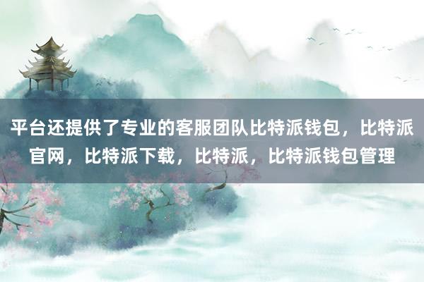 平台还提供了专业的客服团队比特派钱包，比特派官网，比特派下载，比特派，比特派钱包管理