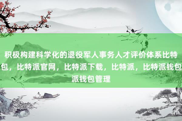 积极构建科学化的退役军人事务人才评价体系比特派钱包，比特派官网，比特派下载，比特派，比特派钱包管理