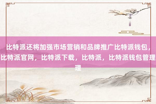 比特派还将加强市场营销和品牌推广比特派钱包，比特派官网，比特派下载，比特派，比特派钱包管理