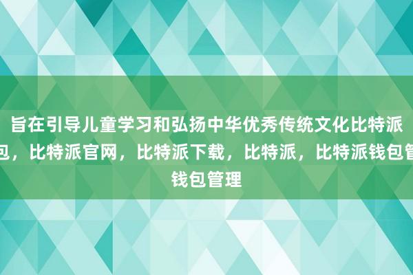 旨在引导儿童学习和弘扬中华优秀传统文化比特派钱包，比特派官网，比特派下载，比特派，比特派钱包管理